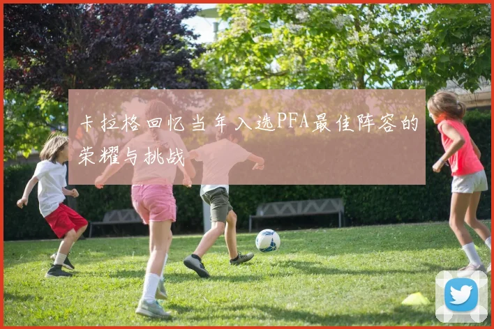 卡拉格回忆当年入选PFA最佳阵容的荣耀与挑战