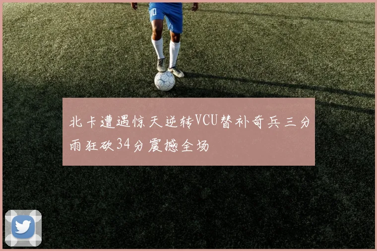 北卡遭遇惊天逆转VCU替补奇兵三分雨狂砍34分震撼全场