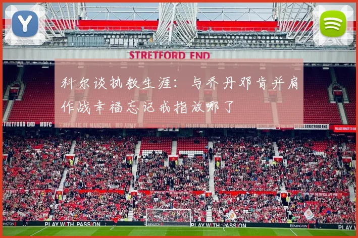 科尔谈执教生涯：与乔丹邓肯并肩作战幸福忘记戒指放哪了