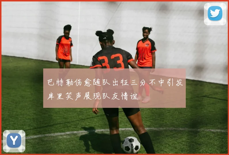 巴特勒伤愈随队出征三分不中引发库里笑声展现队友情谊