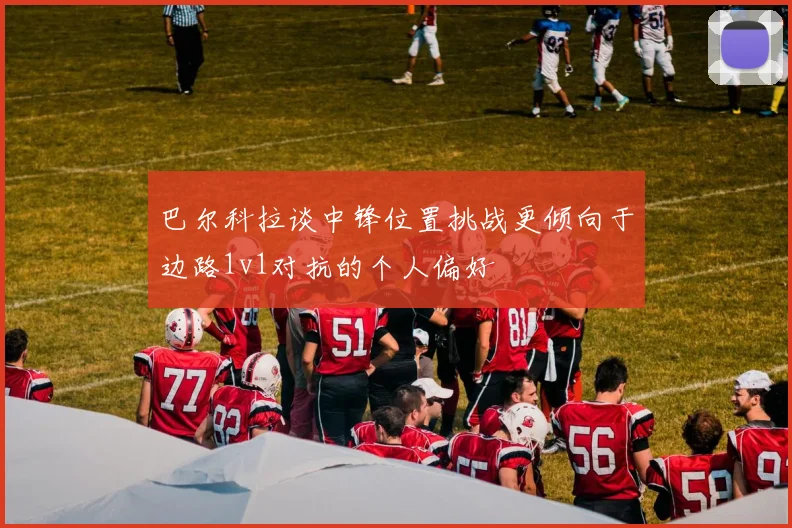 巴尔科拉谈中锋位置挑战更倾向于边路1v1对抗的个人偏好