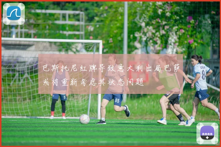 巴斯托尼红牌导致意大利出局巴萨或将重新考虑其状态问题