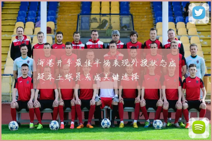 海港开季最佳半场表现外援状态成疑本土球员或成关键选择