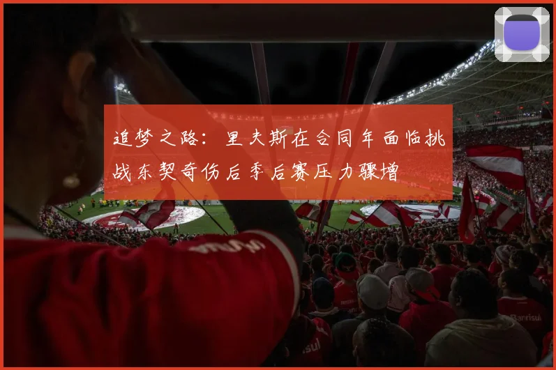 追梦之路：里夫斯在合同年面临挑战东契奇伤后季后赛压力骤增