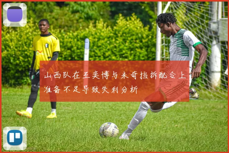 山西队在王奕博与米奇挡拆配合上准备不足导致失利分析