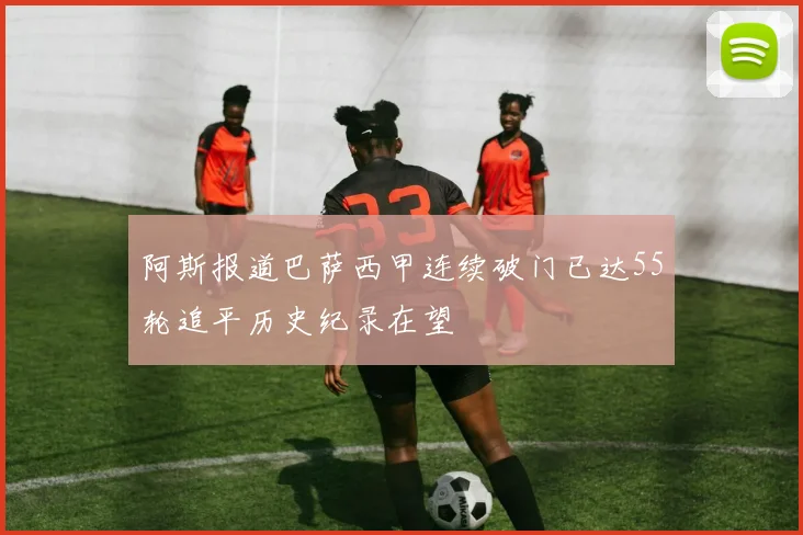 阿斯报道巴萨西甲连续破门已达55轮追平历史纪录在望