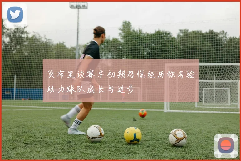 莫布里谈赛季初期恐慌经历称考验助力球队成长与进步