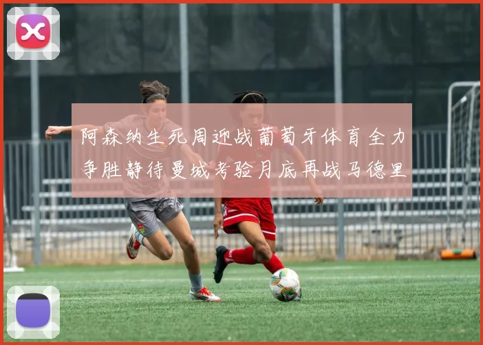 阿森纳生死周迎战葡萄牙体育全力争胜静待曼城考验月底再战马德里竞技