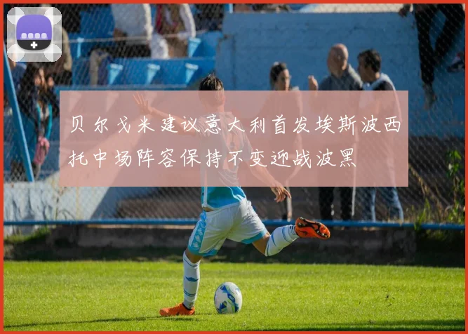 贝尔戈米建议意大利首发埃斯波西托中场阵容保持不变迎战波黑