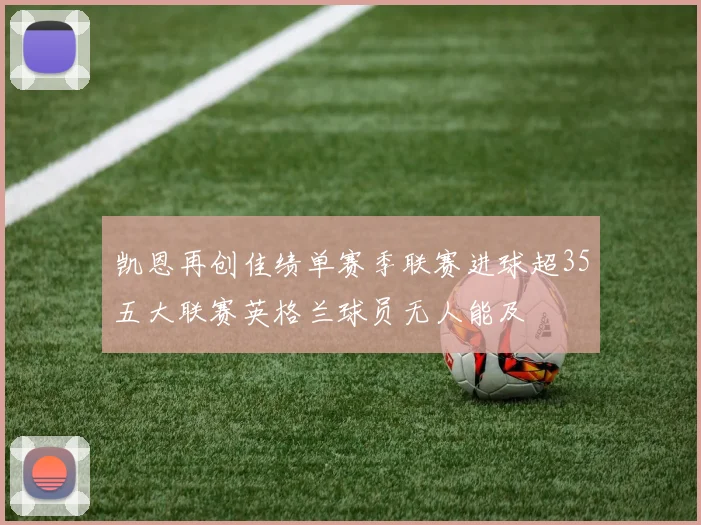 凯恩再创佳绩单赛季联赛进球超35五大联赛英格兰球员无人能及