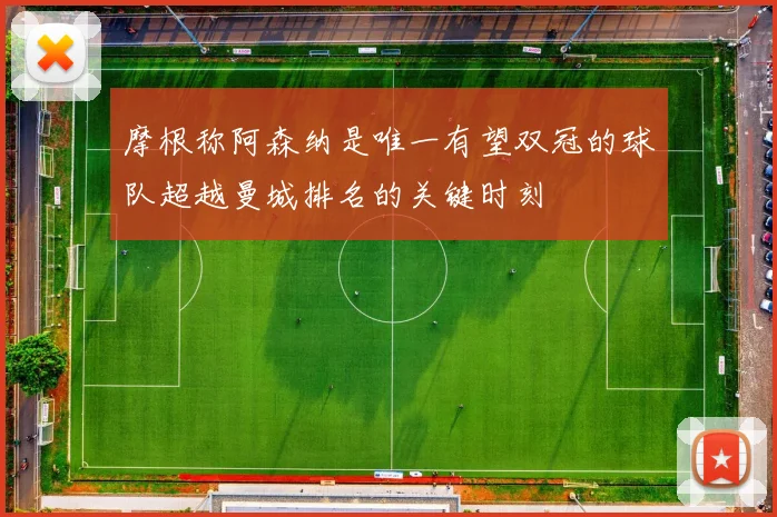 摩根称阿森纳是唯一有望双冠的球队超越曼城排名的关键时刻