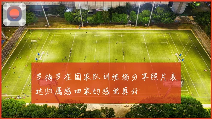 罗梅罗在国家队训练场分享照片表达归属感回家的感觉真好