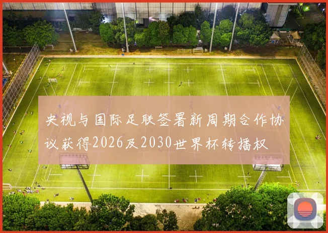 央视与国际足联签署新周期合作协议获得2026及2030世界杯转播权