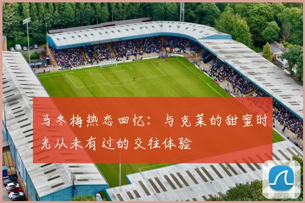 马冬梅热恋回忆：与克莱的甜蜜时光从未有过的交往体验