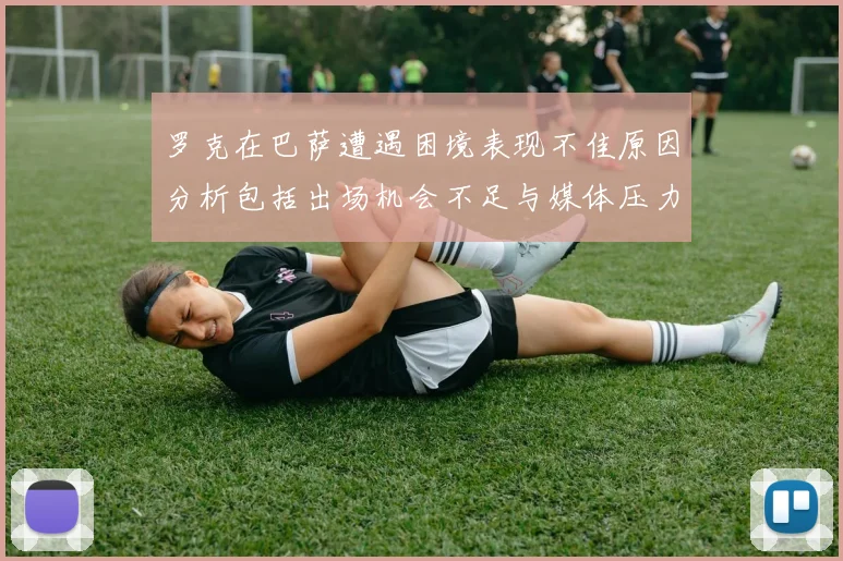 罗克在巴萨遭遇困境表现不佳原因分析包括出场机会不足与媒体压力影响