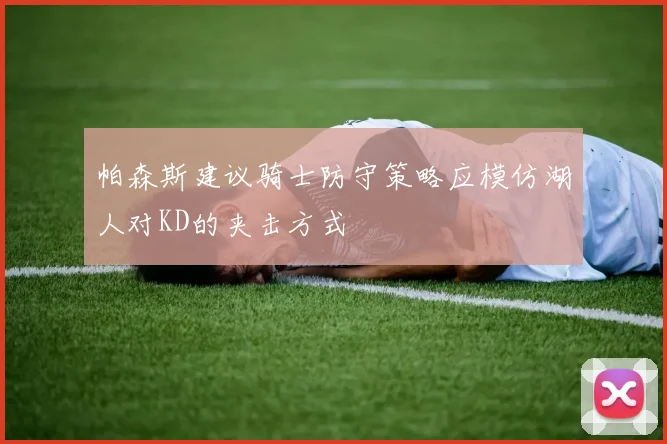 帕森斯建议骑士防守策略应模仿湖人对KD的夹击方式