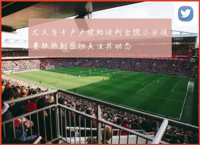尤文与卡卢卢续约谈判出现小分歧曼联热刺密切关注其动态