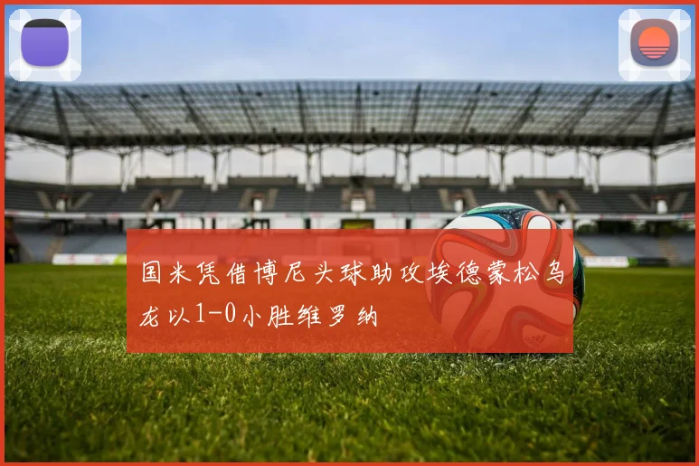 国米凭借博尼头球助攻埃德蒙松乌龙以1-0小胜维罗纳