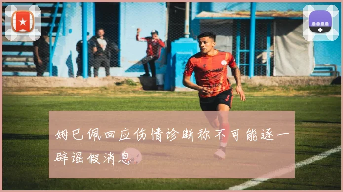 姆巴佩回应伤情诊断称不可能逐一辟谣假消息