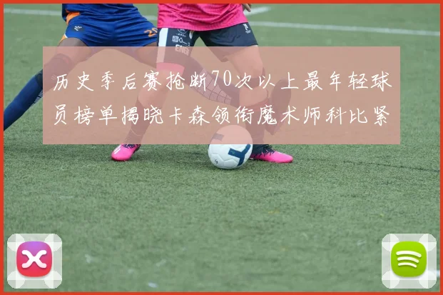 历史季后赛抢断70次以上最年轻球员榜单揭晓卡森领衔魔术师科比紧随其后
