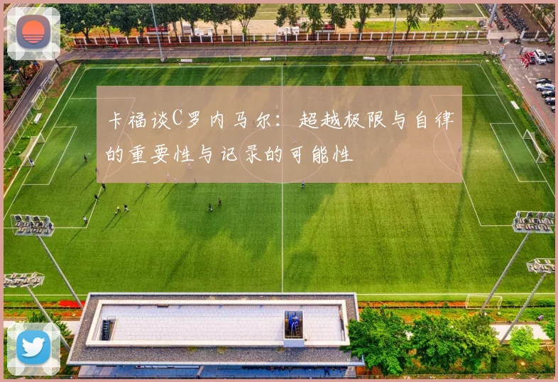 卡福谈C罗内马尔：超越极限与自律的重要性与记录的可能性