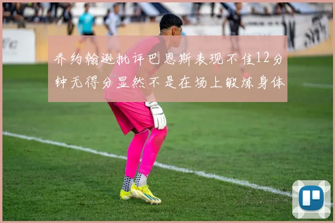 乔约翰逊批评巴恩斯表现不佳12分钟无得分显然不是在场上锻炼身体