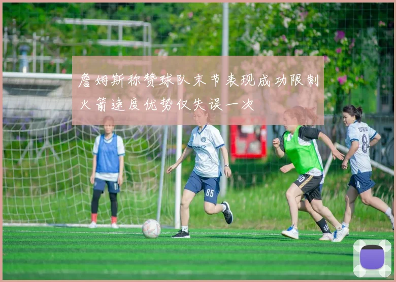 詹姆斯称赞球队末节表现成功限制火箭速度优势仅失误一次