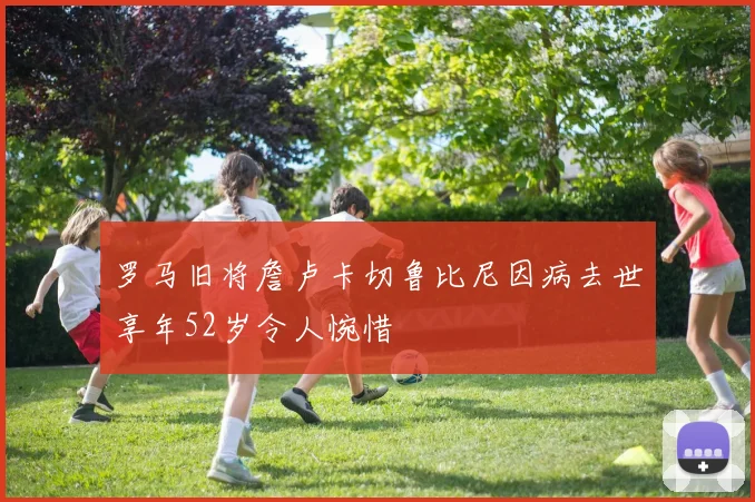 罗马旧将詹卢卡切鲁比尼因病去世享年52岁令人惋惜