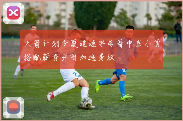 火箭计划今夏追逐字母哥申京小贾搭配薪资并附加选秀权
