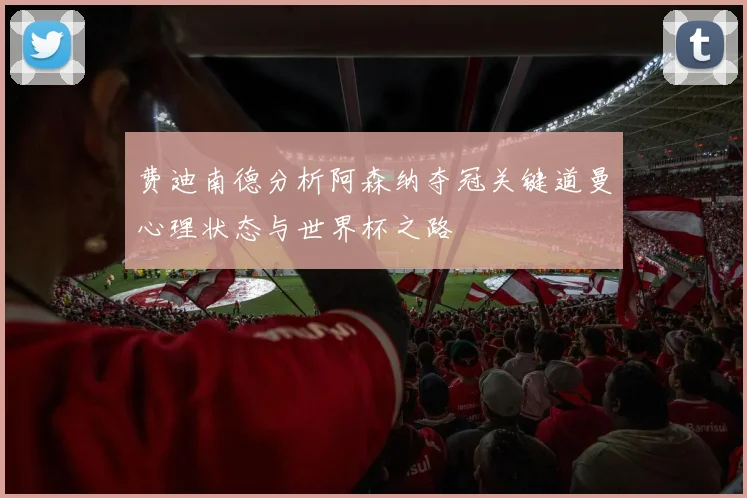 费迪南德分析阿森纳夺冠关键道曼心理状态与世界杯之路