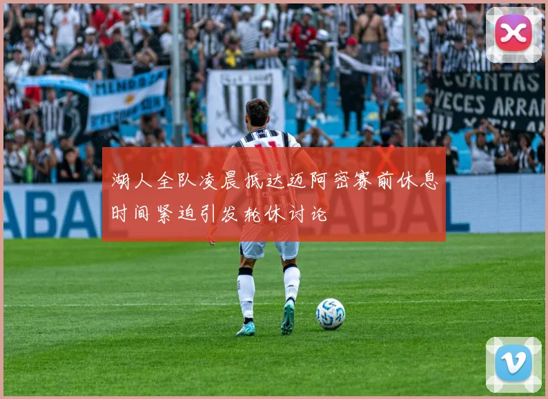 湖人全队凌晨抵达迈阿密赛前休息时间紧迫引发轮休讨论