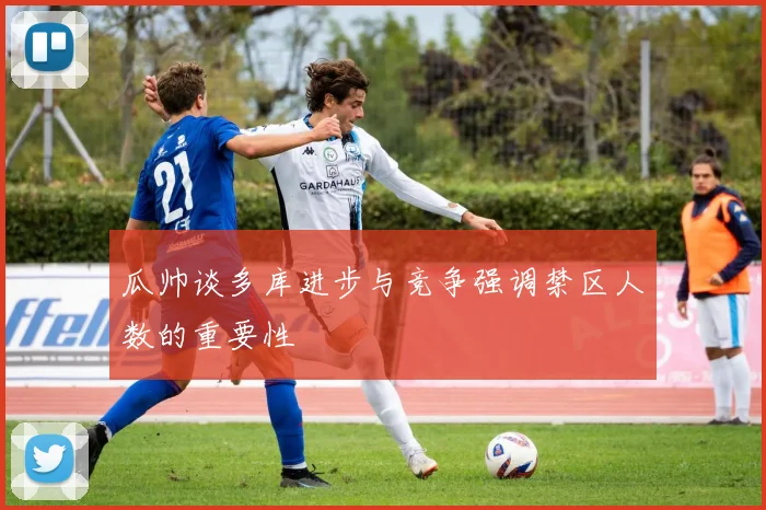 瓜帅谈多库进步与竞争强调禁区人数的重要性