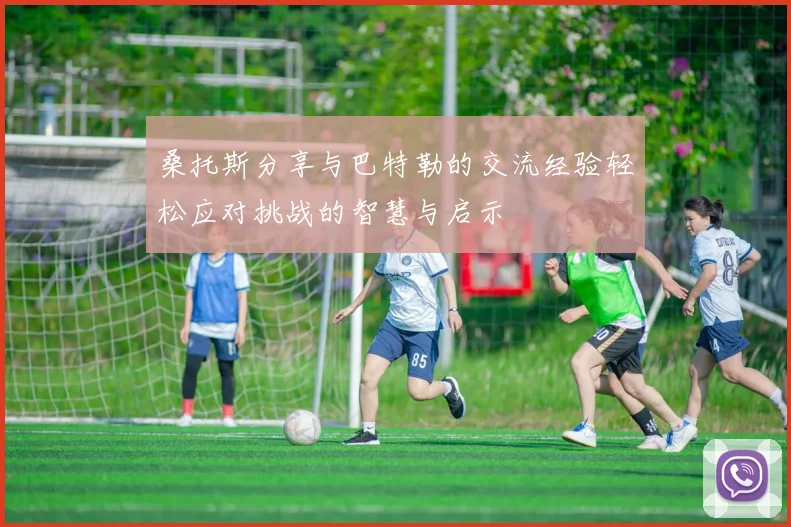 桑托斯分享与巴特勒的交流经验轻松应对挑战的智慧与启示