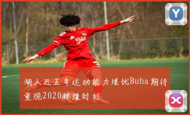 湖人近五年运动能力堪忧Buha期待重现2020辉煌时刻