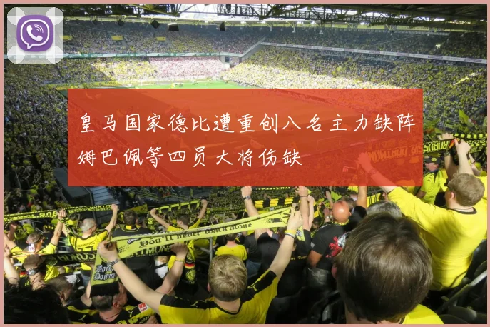 皇马国家德比遭重创八名主力缺阵姆巴佩等四员大将伤缺