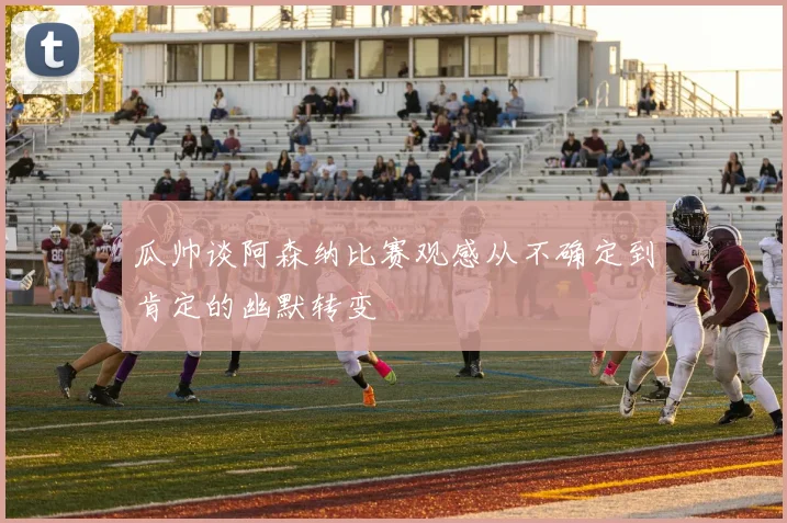 瓜帅谈阿森纳比赛观感从不确定到肯定的幽默转变