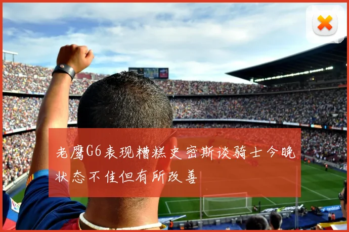 老鹰G6表现糟糕史密斯谈骑士今晚状态不佳但有所改善